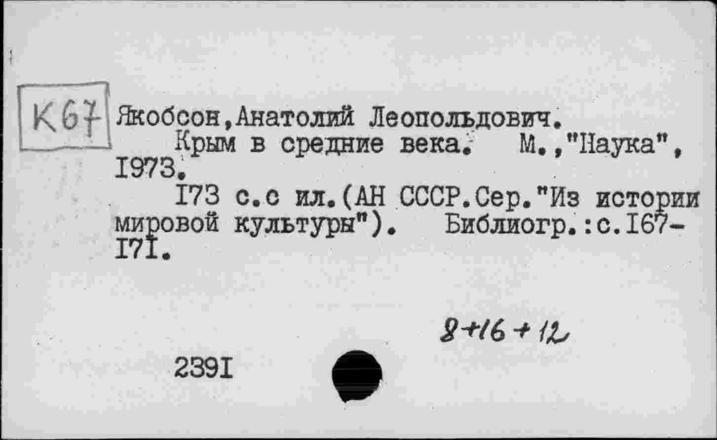 ﻿Якобсон,Анатолий Леопольдович.
Крым в средние века. М./Паука", 1973.
173 с.с ил.(АН СССР.Сер."Из истории мировой культуры"). Библиогр.:с.167-171.
-г О/
2391